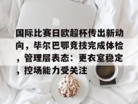 关于国际比赛日欧超杯传出新动向，毕尔巴鄂竞技完成体检，管理层表态：更衣室稳定，控场能力受关注的信息-乐竟娱乐官网